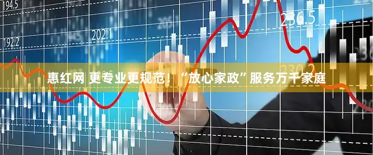 惠红网 更专业更规范！“放心家政”服务万千家庭