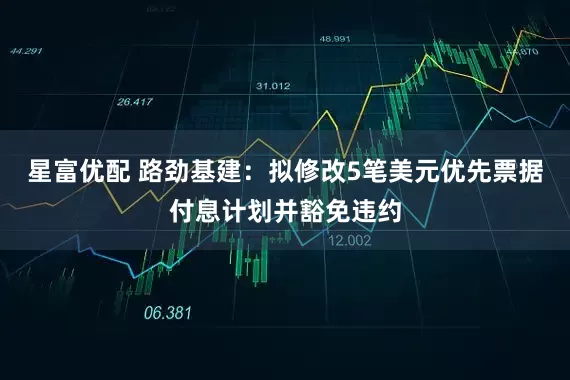 星富优配 路劲基建：拟修改5笔美元优先票据付息计划并豁免违约