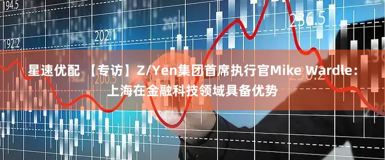 星速优配 【专访】Z/Yen集团首席执行官Mike Wardle：上海在金融科技领域具备优势