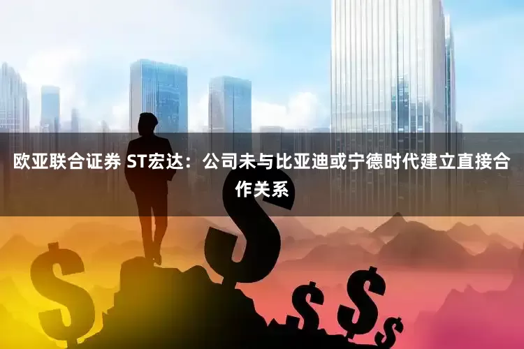 欧亚联合证券 ST宏达：公司未与比亚迪或宁德时代建立直接合作关系