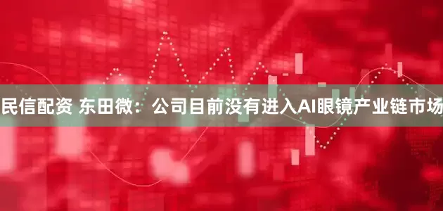民信配资 东田微：公司目前没有进入AI眼镜产业链市场